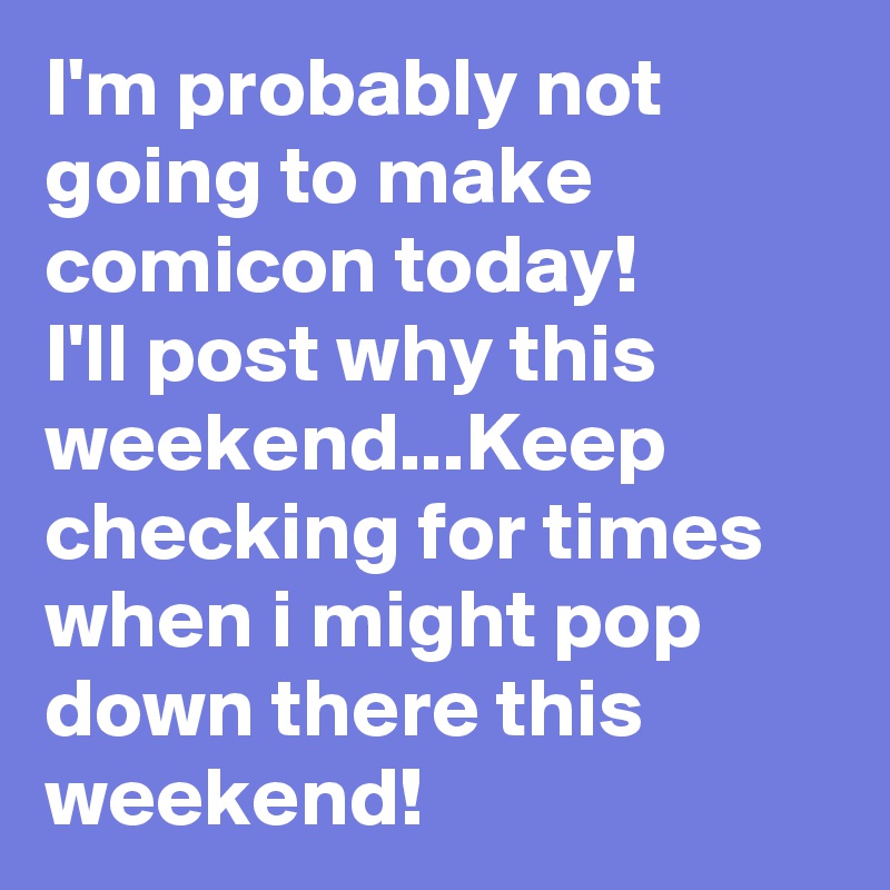 I'm probably not going to make comicon today!
I'll post why this weekend...Keep checking for times when i might pop down there this weekend!