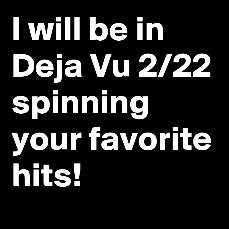 I will be in Deja Vu 2/22 spinning your favorite hits! 