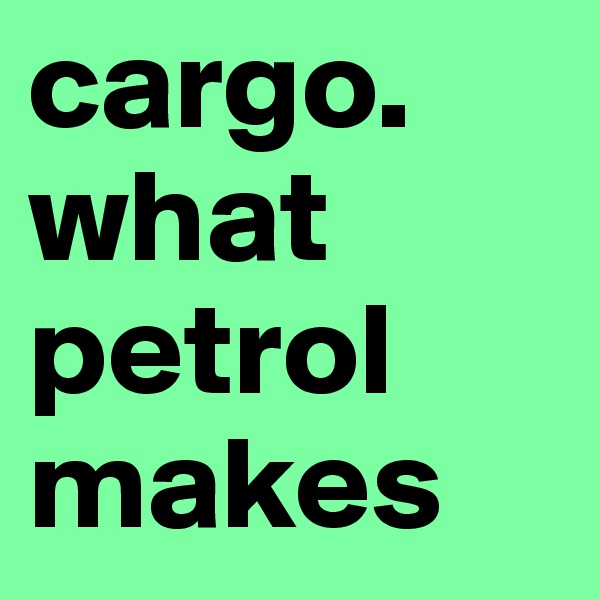 cargo.
what petrol makes
