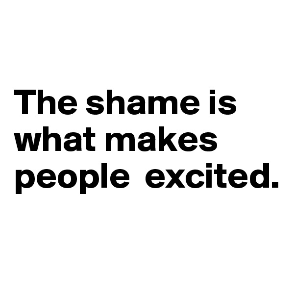 

The shame is what makes people  excited. 

