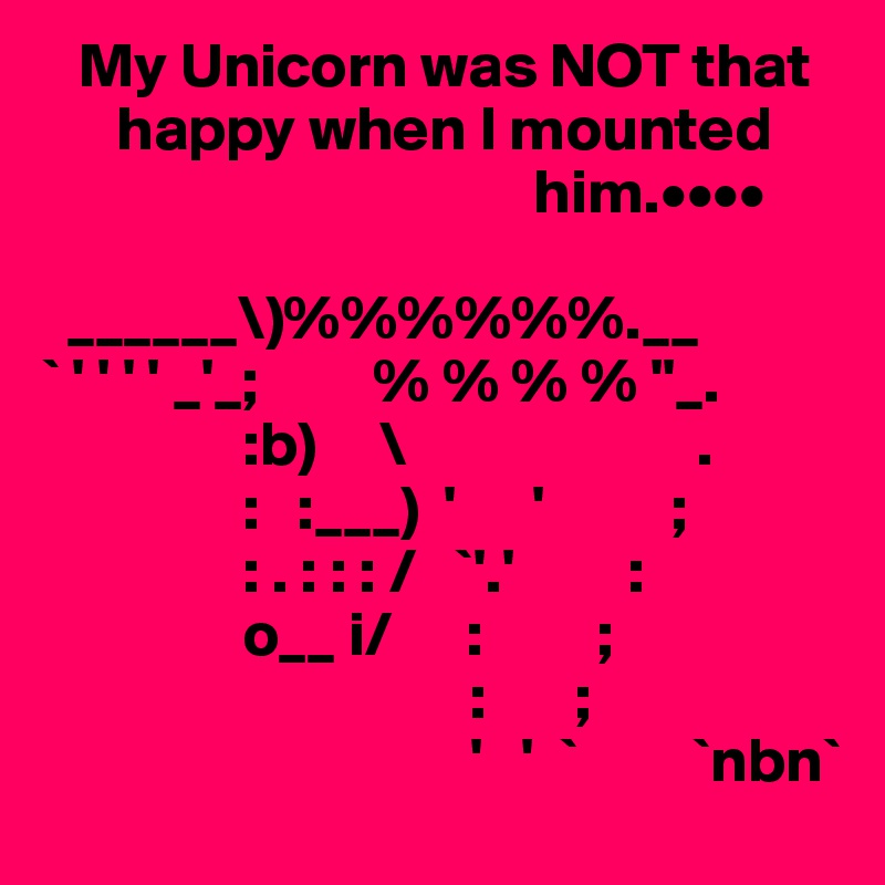    My Unicorn was NOT that
      happy when I mounted        
                                       him.••••

  ______\)%%%%%%.__
` ' ' ' ' _'_;         % % % % ''_.
                :b)     \                       .
                :   :___)  '      '          ; 
                : . : : : /   `'.'         :
                o__ i/      :         ;
                                  :       ;
                                  '   '  `         `nbn`