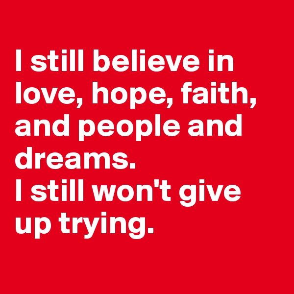 
I still believe in love, hope, faith, and people and dreams. 
I still won't give up trying.
