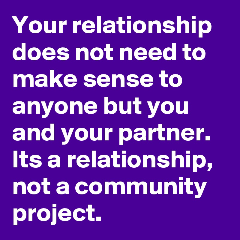 Your relationship does not need to make sense to anyone but you and your partner. Its a relationship, not a community project. 