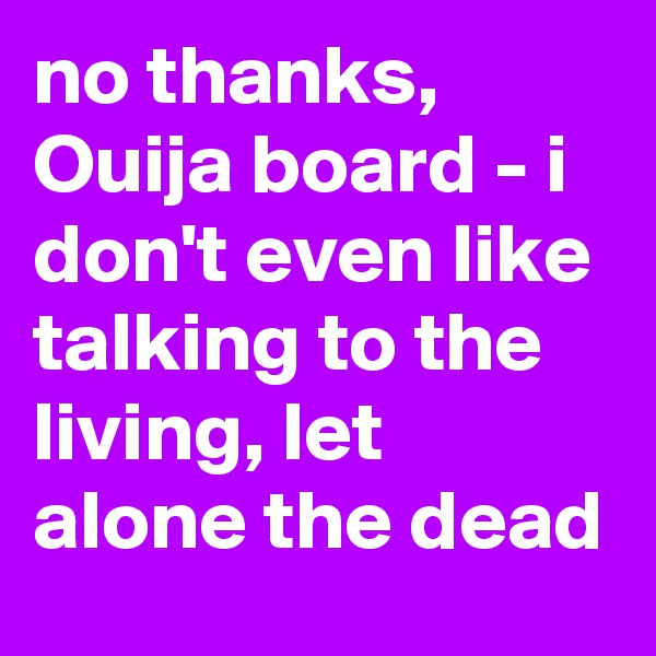 no thanks, Ouija board - i don't even like talking to the living, let alone the dead