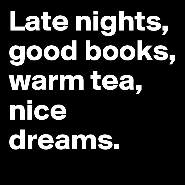 Late nights,
good books,
warm tea,
nice dreams.