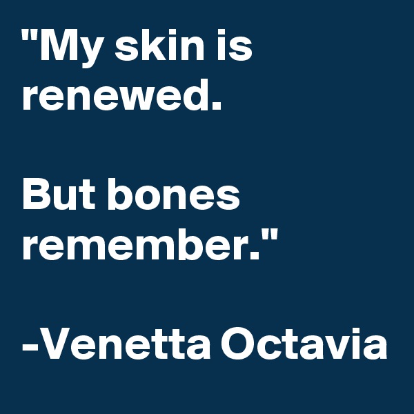 "My skin is renewed.

But bones remember."

-Venetta Octavia