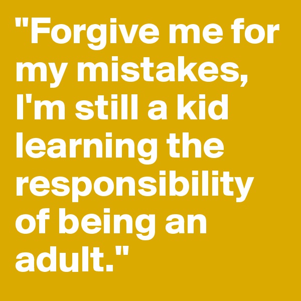 "Forgive me for my mistakes, 
I'm still a kid learning the responsibility of being an adult."