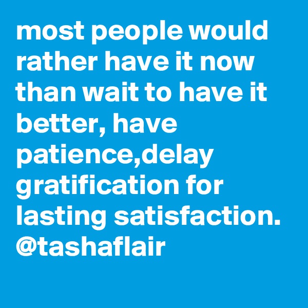 most people would rather have it now than wait to have it better, have patience,delay gratification for lasting satisfaction. 
@tashaflair