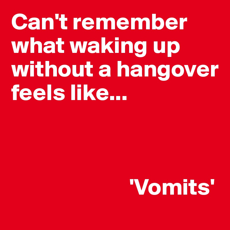 Can't remember what waking up without a hangover feels like... 



                         'Vomits'