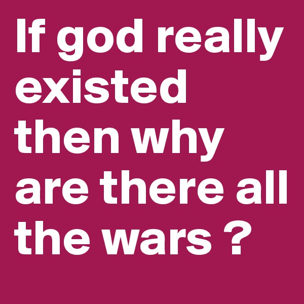 If god really existed then why are there all the wars ?