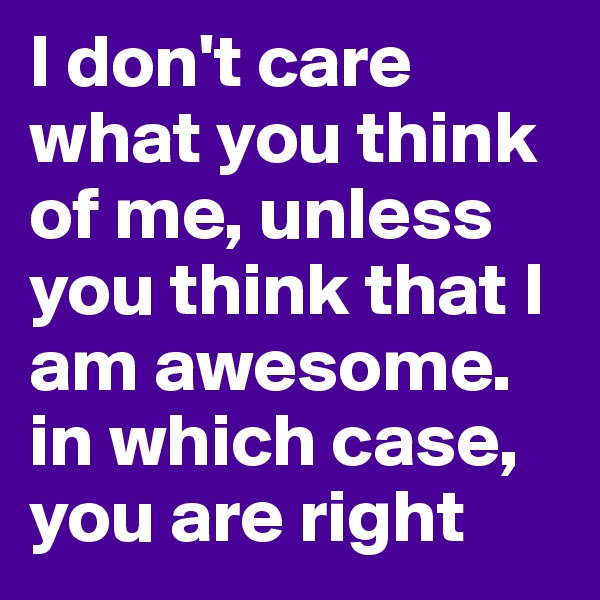 I don't care what you think of me, unless you think that I am awesome. in which case, you are right