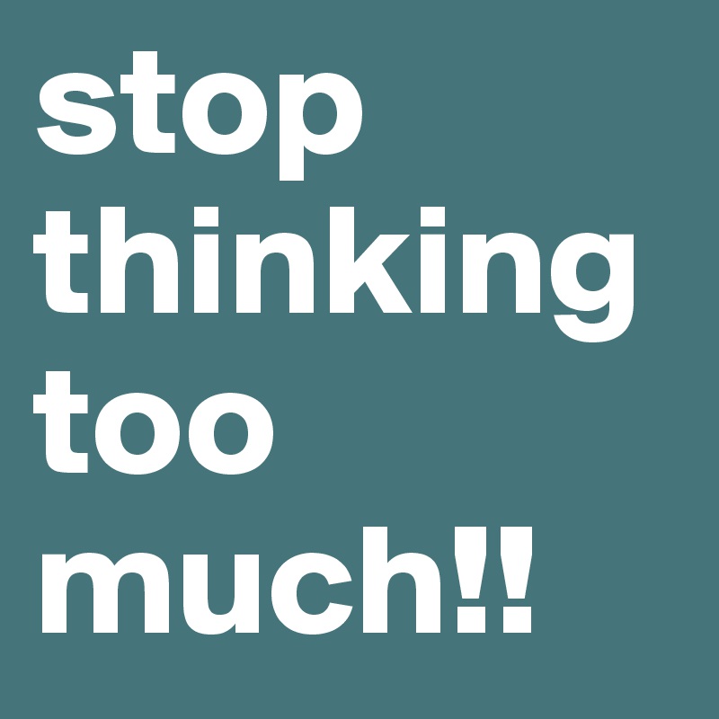 stop thinking too much!!