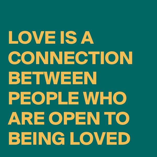 
LOVE IS A CONNECTION BETWEEN PEOPLE WHO ARE OPEN TO BEING LOVED