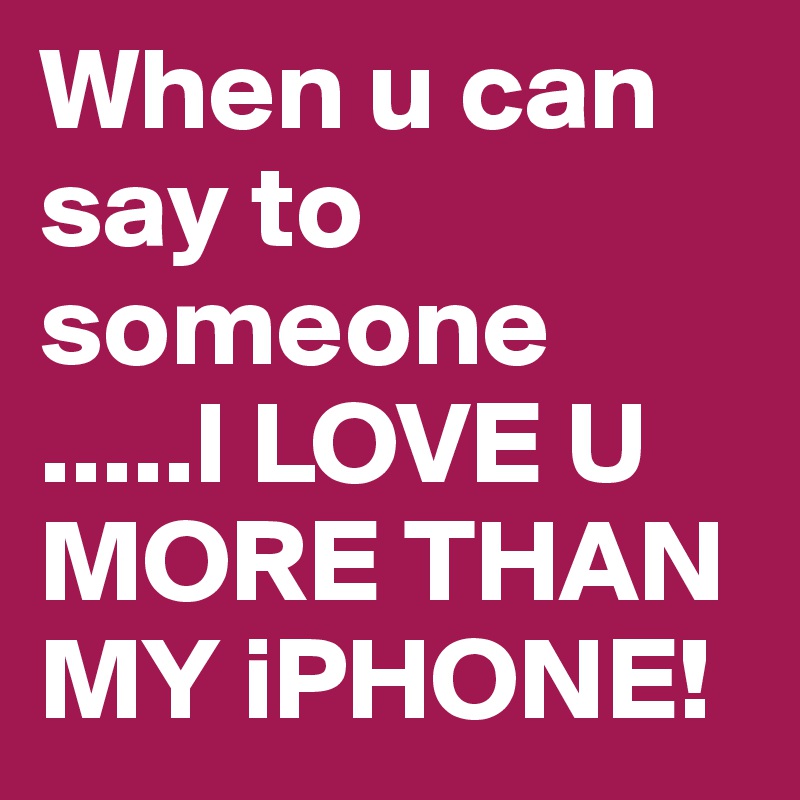 When u can say to someone
.....I LOVE U MORE THAN MY iPHONE! 
