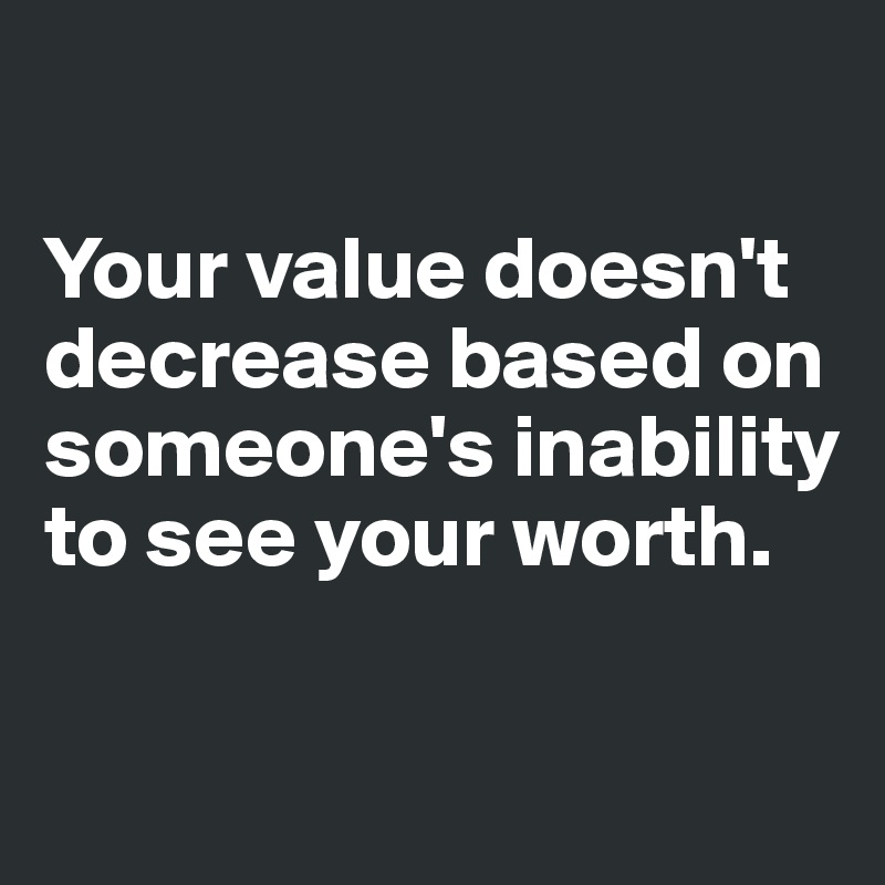 

Your value doesn't decrease based on someone's inability to see your worth.

