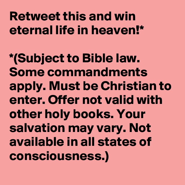 Retweet this and win eternal life in heaven!*

*(Subject to Bible law. Some commandments apply. Must be Christian to enter. Offer not valid with other holy books. Your salvation may vary. Not available in all states of consciousness.)
