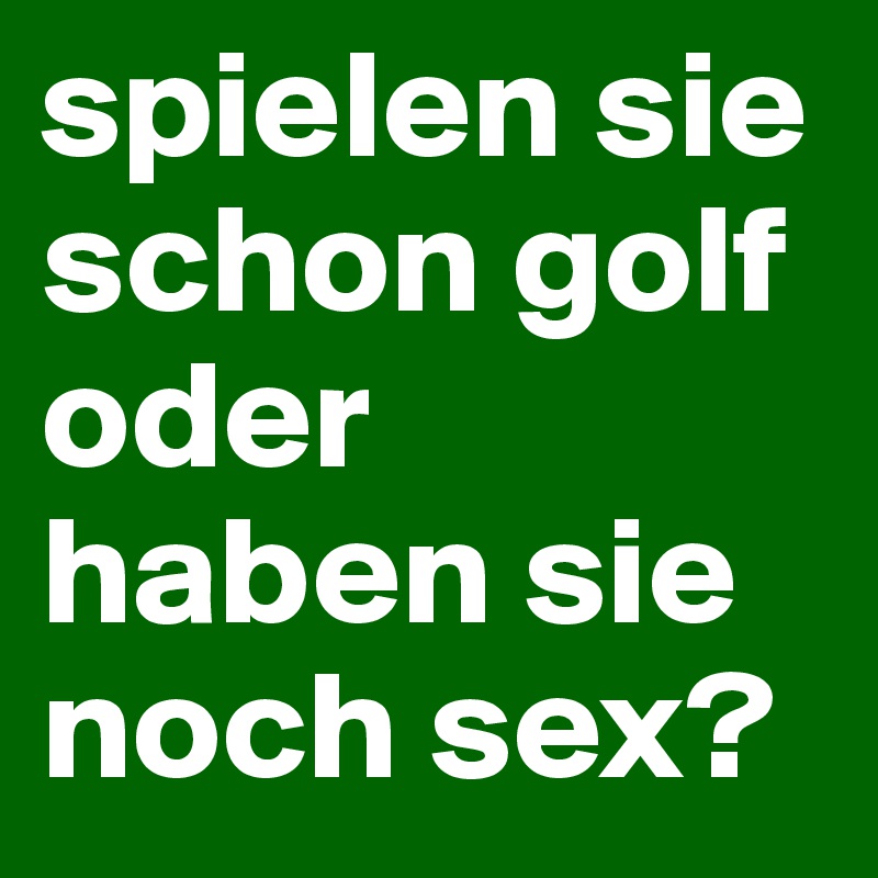 spielen sie schon golf oder haben sie noch sex?