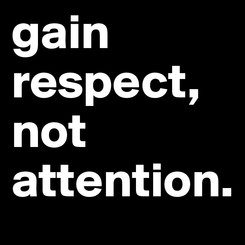 gain respect, not attention.