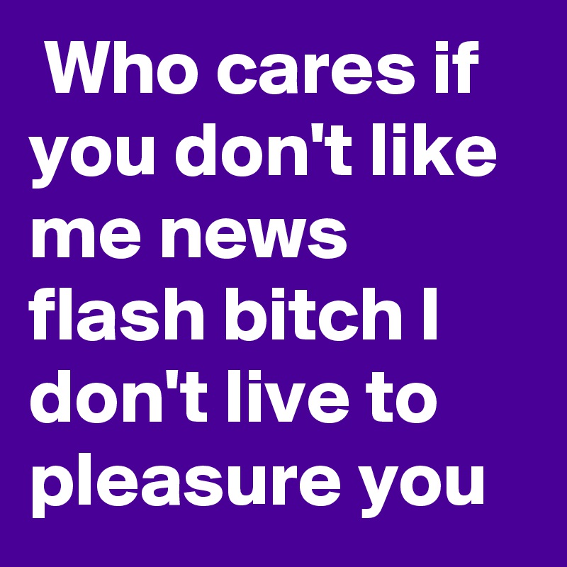  Who cares if you don't like me news flash bitch I don't live to pleasure you  