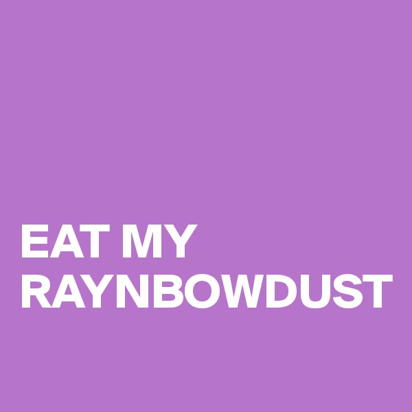 



EAT MY RAYNBOWDUST
