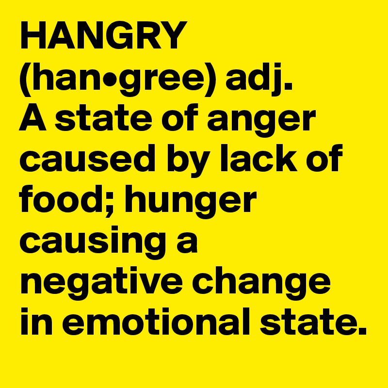 HANGRY (han•gree) adj.
A state of anger caused by lack of food; hunger causing a negative change in emotional state.