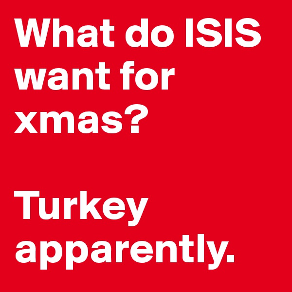 What do ISIS want for xmas?

Turkey apparently. 