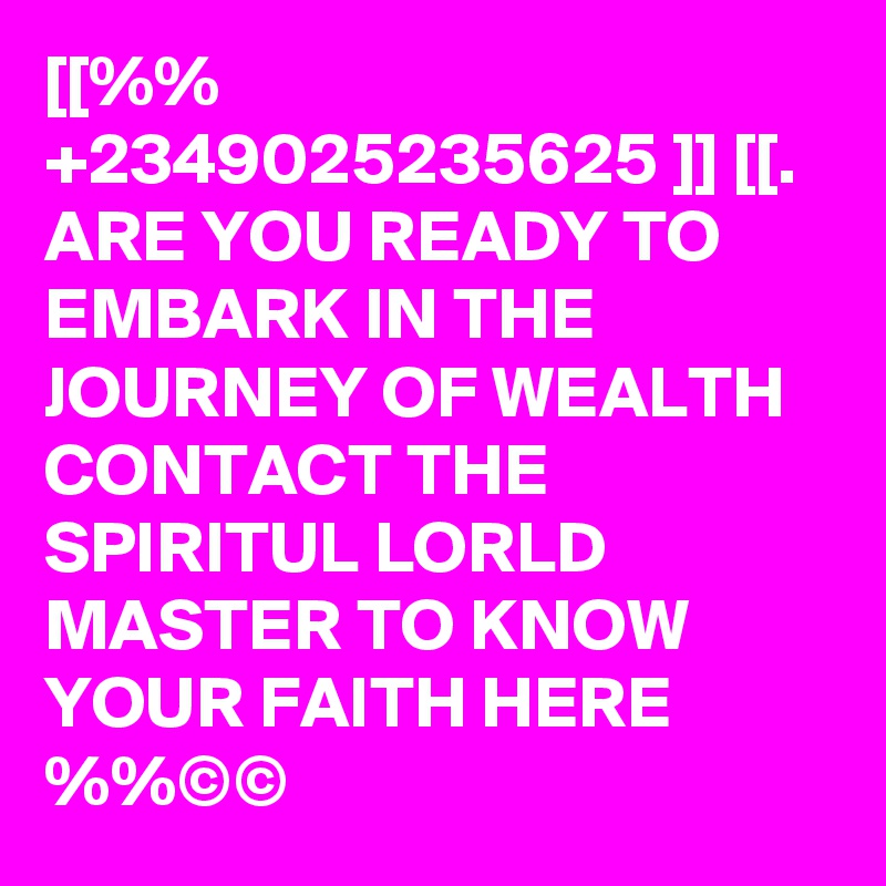 [[%% +2349025235625 ]] [[. ARE YOU READY TO EMBARK IN THE JOURNEY OF WEALTH CONTACT THE SPIRITUL LORLD MASTER TO KNOW YOUR FAITH HERE %%©©