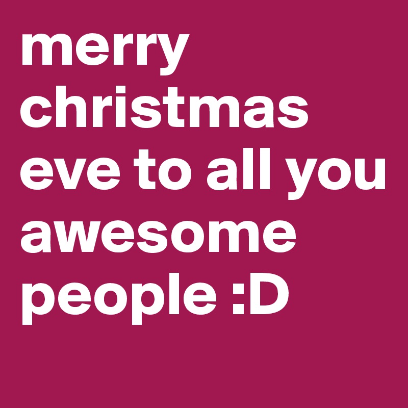 merry christmas eve to all you awesome people :D 