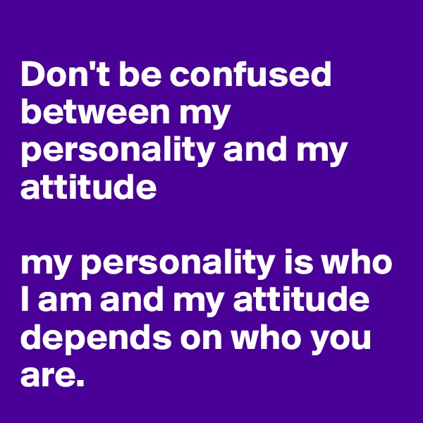 
Don't be confused between my personality and my attitude

my personality is who I am and my attitude depends on who you are. 