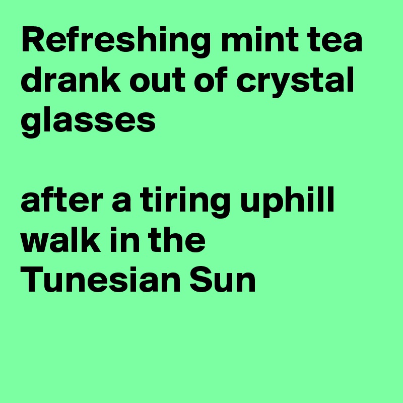 Refreshing mint tea drank out of crystal glasses

after a tiring uphill walk in the Tunesian Sun 

