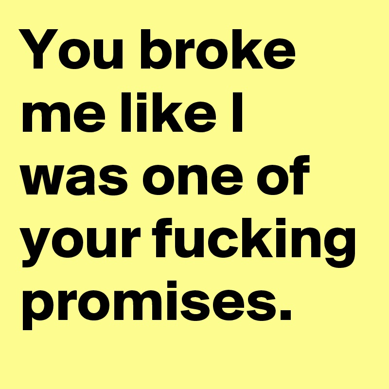 You broke me like I was one of your fucking promises. 