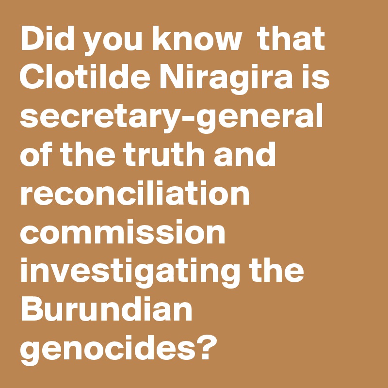 Did you know  that Clotilde Niragira is secretary-general of the truth and reconciliation commission investigating the Burundian genocides?