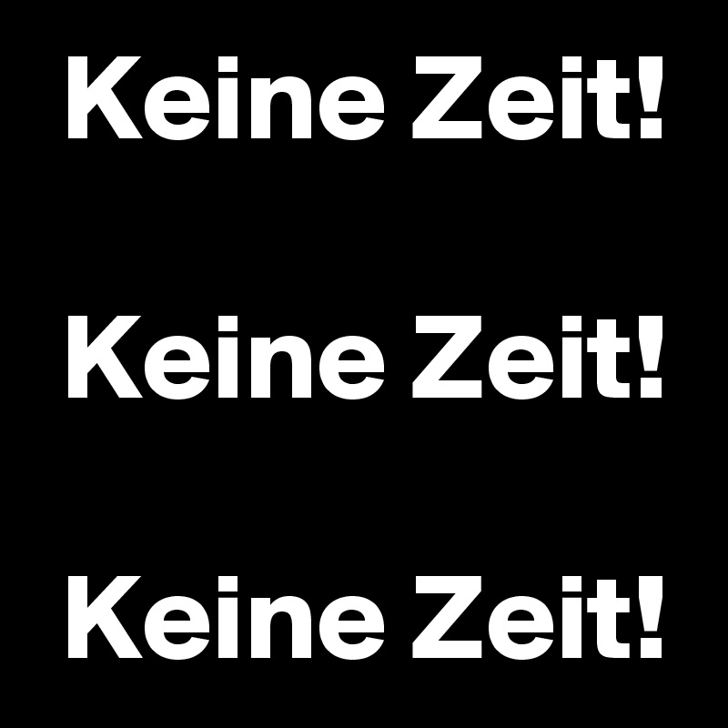  Keine Zeit!

 Keine Zeit!

 Keine Zeit!