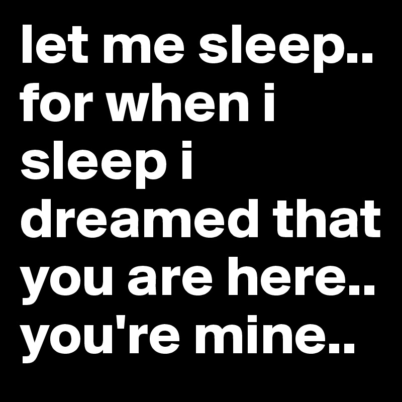 let me sleep.. for when i sleep i dreamed that you are here.. you're mine.. 
