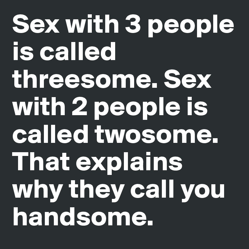 Sex with 3 people is called threesome. Sex with 2 people is called twosome. That explains why they call you handsome.