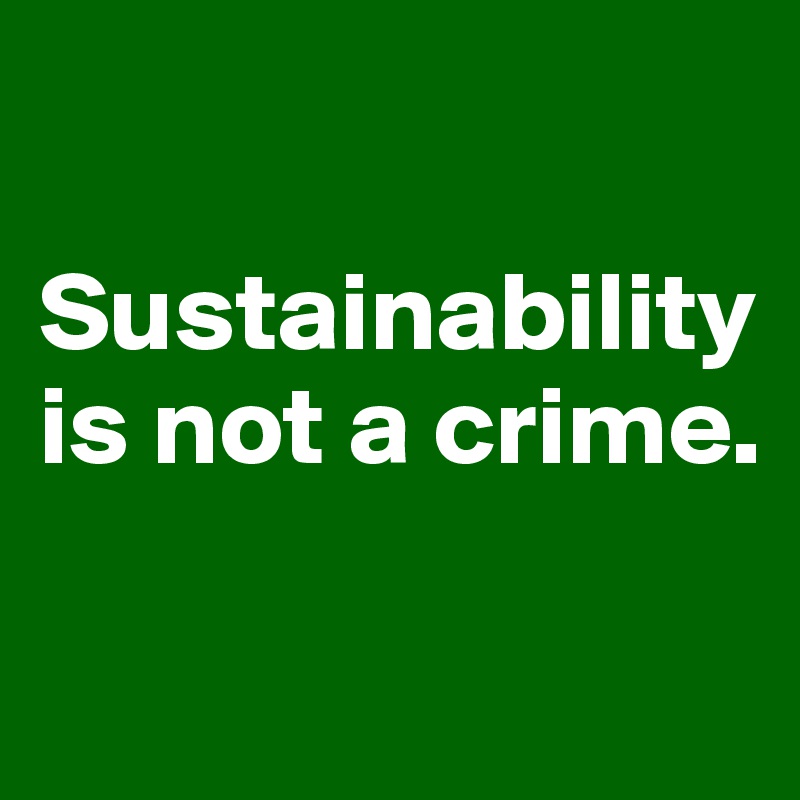 

Sustainability is not a crime. 


