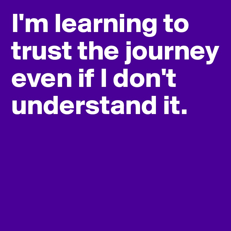 I'm learning to trust the journey even if I don't understand it.


