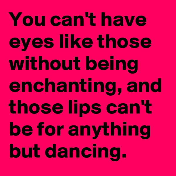 You can't have eyes like those without being enchanting, and those lips can't be for anything but dancing. 