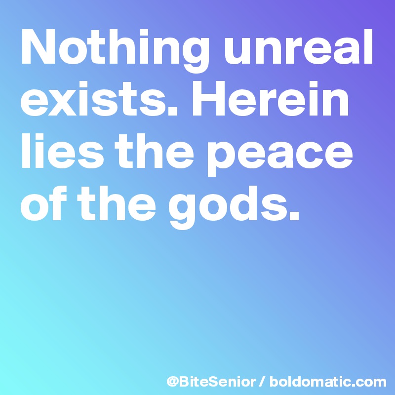 Nothing unreal exists. Herein lies the peace of the gods.

