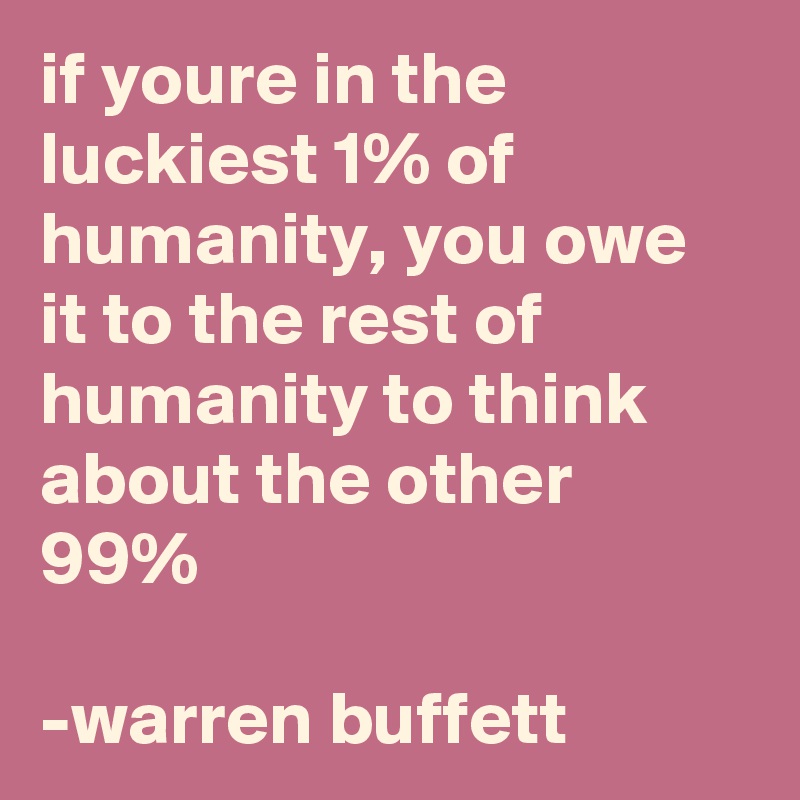 if youre in the luckiest 1% of humanity, you owe it to the rest of humanity to think about the other 99%

-warren buffett