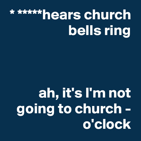 * *****hears church bells ring



ah, it's I'm not going to church - o'clock