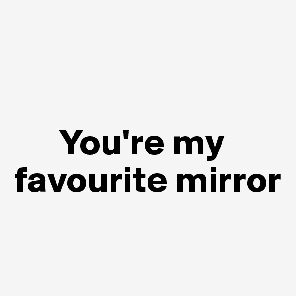 


      You're my favourite mirror


