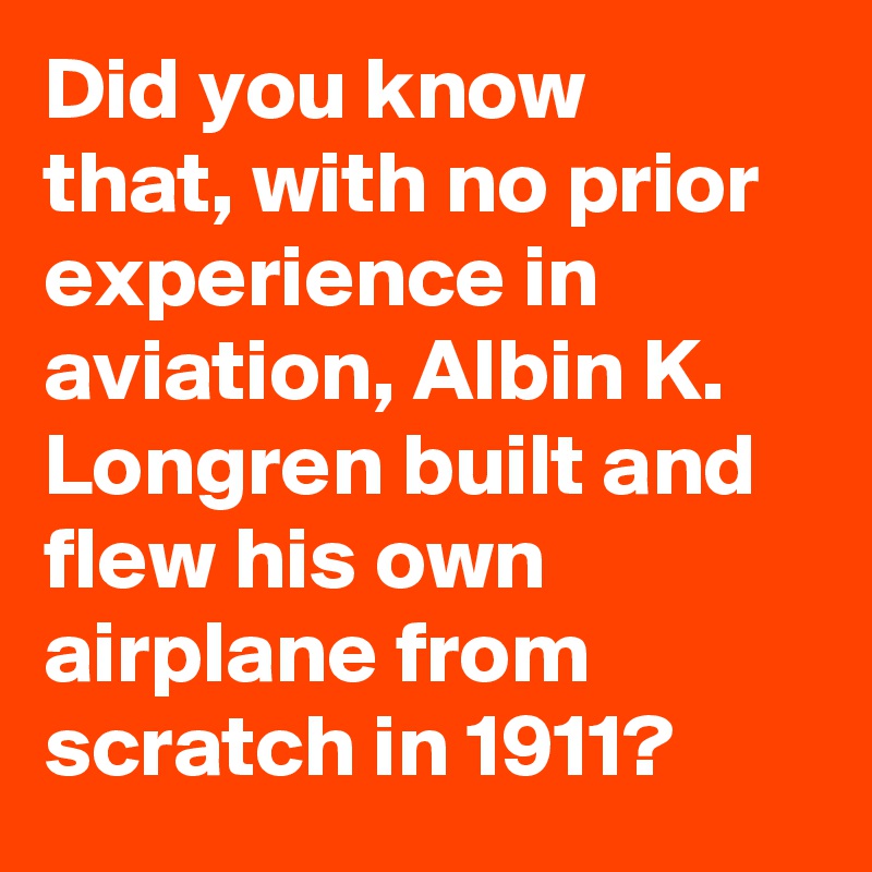 Did you know  that, with no prior experience in aviation, Albin K. Longren built and flew his own airplane from scratch in 1911?