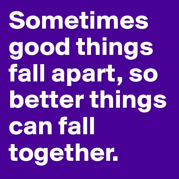 Sometimes good things fall apart, so better things can fall together.