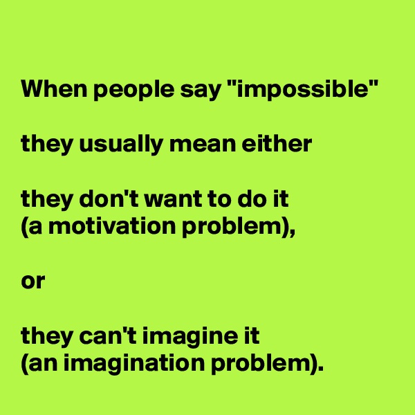 

When people say "impossible" 

they usually mean either 

they don't want to do it
(a motivation problem), 

or

they can't imagine it
(an imagination problem).