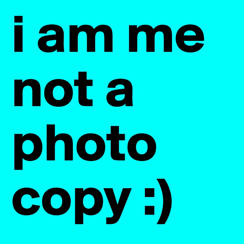 i am me not a photo copy :)