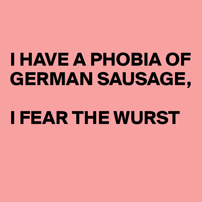 

I HAVE A PHOBIA OF GERMAN SAUSAGE,

I FEAR THE WURST


