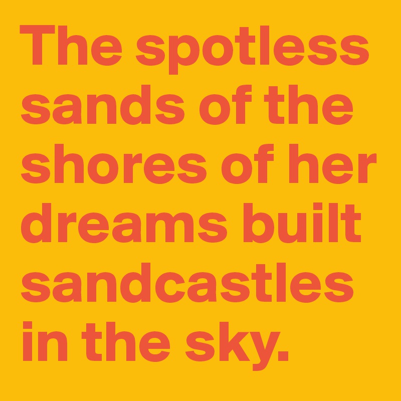 The spotless sands of the shores of her dreams built sandcastles in the sky.