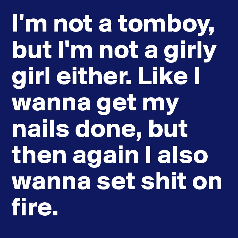 I'm not a tomboy, but I'm not a girly girl either. Like I wanna get my nails done, but then again I also wanna set shit on fire. 