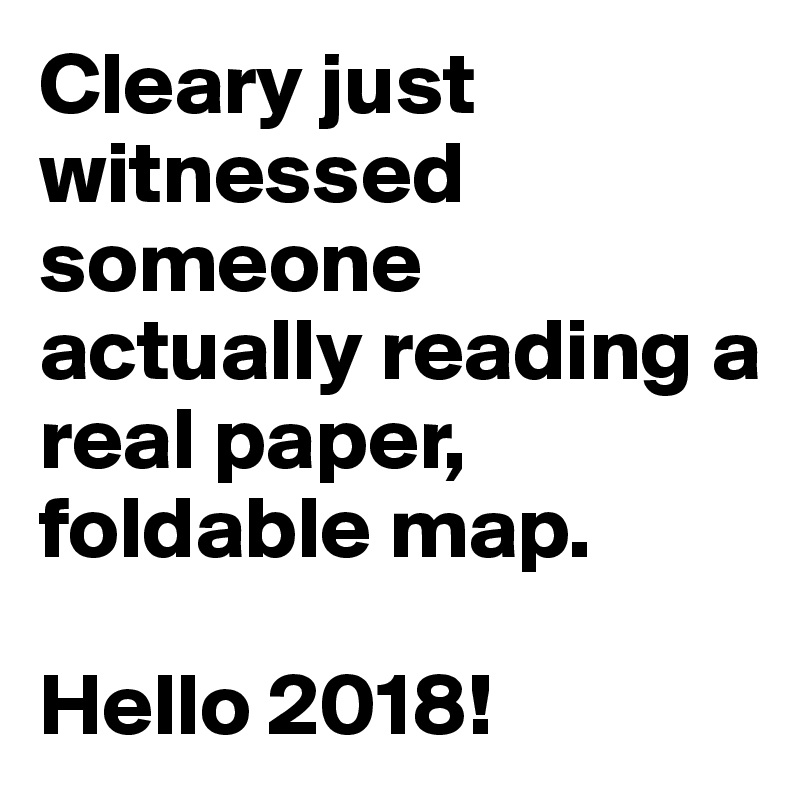 Cleary just witnessed someone actually reading a real paper, foldable map. 

Hello 2018!